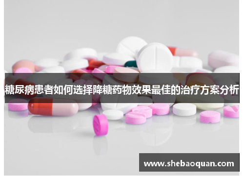 糖尿病患者如何选择降糖药物效果最佳的治疗方案分析