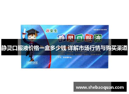 静灵口服液价格一盒多少钱 详解市场行情与购买渠道