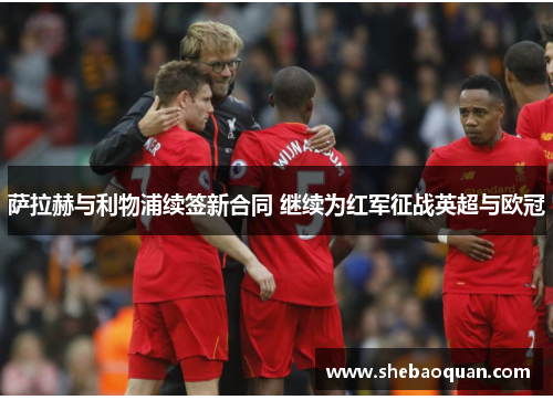 萨拉赫与利物浦续签新合同 继续为红军征战英超与欧冠
